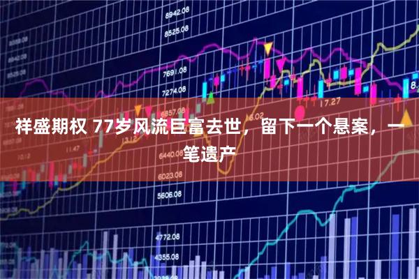 祥盛期权 77岁风流巨富去世，留下一个悬案，一笔遗产
