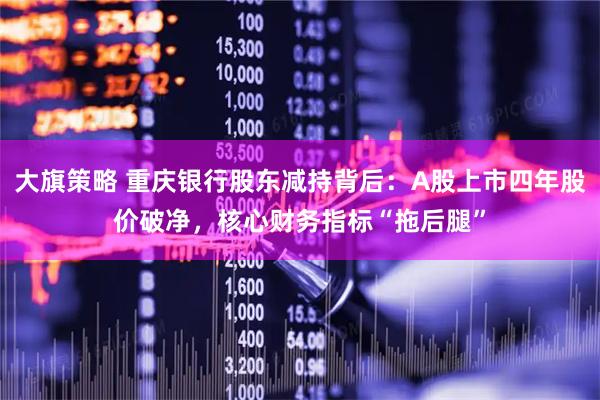 大旗策略 重庆银行股东减持背后：A股上市四年股价破净，核心财务指标“拖后腿”