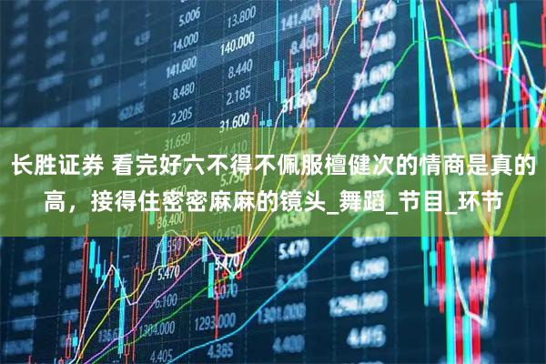 长胜证券 看完好六不得不佩服檀健次的情商是真的高，接得住密密麻麻的镜头_舞蹈_节目_环节