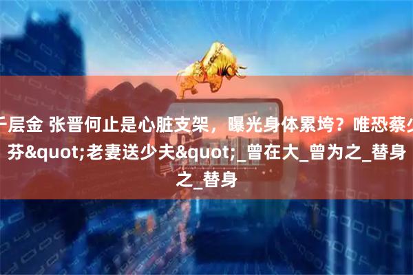 千层金 张晋何止是心脏支架，曝光身体累垮？唯恐蔡少芬"老妻送少夫"_曾在大_曾为之_替身