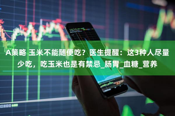 A策略 玉米不能随便吃？医生提醒：这3种人尽量少吃，吃玉米也是有禁忌_肠胃_血糖_营养