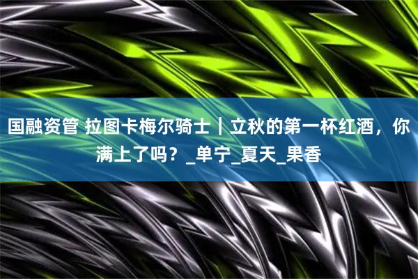 国融资管 拉图卡梅尔骑士｜立秋的第一杯红酒，你满上了吗？_单宁_夏天_果香