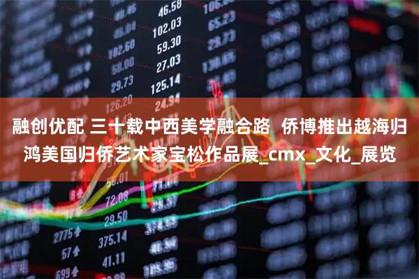 融创优配 三十载中西美学融合路  侨博推出越海归鸿美国归侨艺术家宝松作品展_cmx_文化_展览