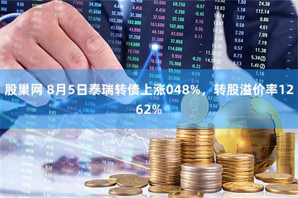 股巢网 8月5日泰瑞转债上涨048%，转股溢价率1262%