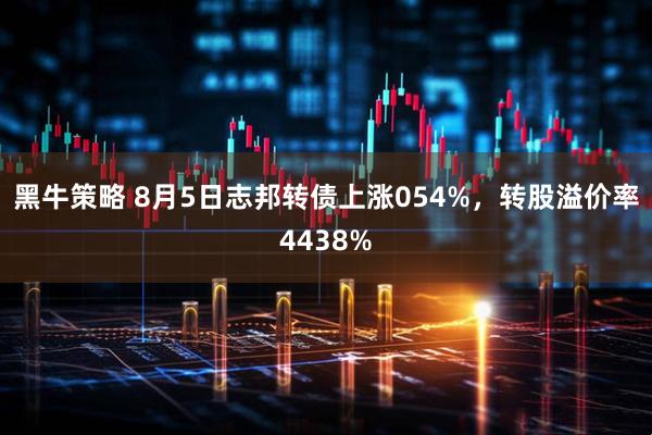 黑牛策略 8月5日志邦转债上涨054%，转股溢价率4438%
