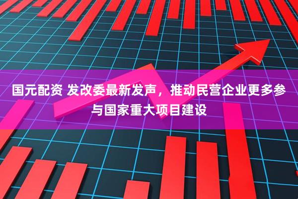 国元配资 发改委最新发声，推动民营企业更多参与国家重大项目建设