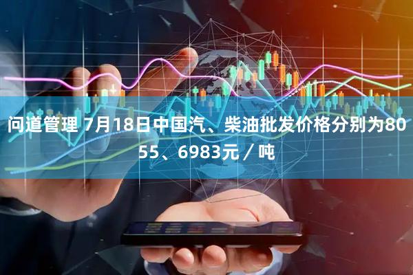 问道管理 7月18日中国汽、柴油批发价格分别为8055、6983元／吨