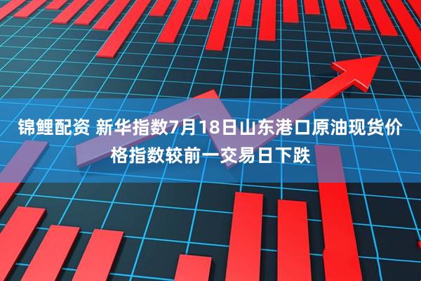 锦鲤配资 新华指数7月18日山东港口原油现货价格指数较前一交易日下跌