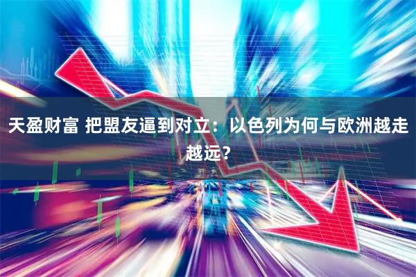 天盈财富 把盟友逼到对立：以色列为何与欧洲越走越远？
